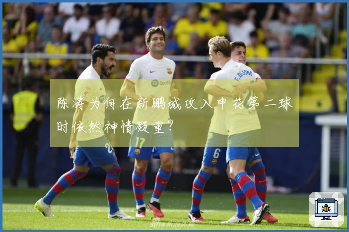 陈涛为何在新鹏城攻入申花第二球时依然神情凝重？