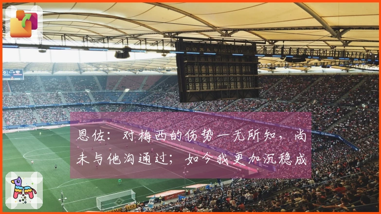 恩佐：对梅西的伤势一无所知，尚未与他沟通过；如今我更加沉稳成熟了